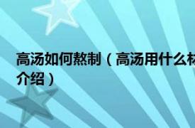 高汤如何熬制（高汤用什么材料熬制及熬制的方法相关内容简介介绍）