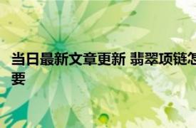 当日最新文章更新 翡翠项链怎么鉴定真假识别 这些技巧学会很重要