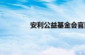 安利公益基金会官网（安利公益基金会）