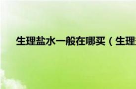 生理盐水一般在哪买（生理盐水哪里买相关内容简介介绍）