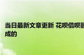 当日最新文章更新 花呗借呗额度低是什么原因 一般是以下这些造成的