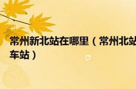 常州新北站在哪里（常州北站 中国江苏省常州市新北区境内铁路车站）