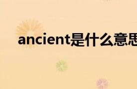 ancient是什么意思中文翻译是什么意思