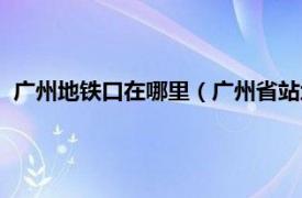 广州地铁口在哪里（广州省站地铁口叫什么相关内容简介介绍）