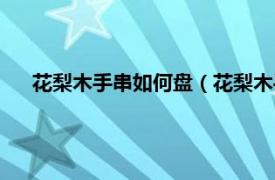 花梨木手串如何盘（花梨木手串怎么盘相关内容简介介绍）