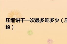 压缩饼干一次最多吃多少（压缩饼干一次吃多少相关内容简介介绍）