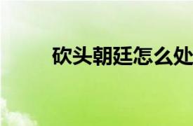 砍头朝廷怎么处理？相关内容简介