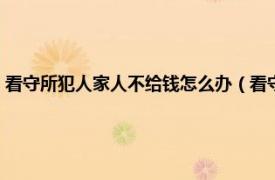 看守所犯人家人不给钱怎么办（看守所犯人没钱怎么办相关内容简介介绍）