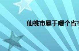 仙桃市属于哪个省?（仙桃市属于哪个省）