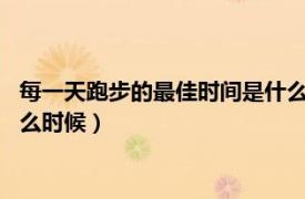 每一天跑步的最佳时间是什么时候呢?（每天跑步最好的时间是什么时候）