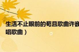 生活不止眼前的苟且歌曲许巍歌词（生活不止眼前的苟且 许巍演唱歌曲）