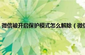 微信被开启保护模式怎么解除（微信保护模式强制解除相关内容简介介绍）