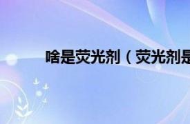 啥是荧光剂（荧光剂是什么相关内容简介介绍）