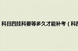 科目四挂科要等多久才能补考（科四挂了要隔多久补考相关内容简介介绍）