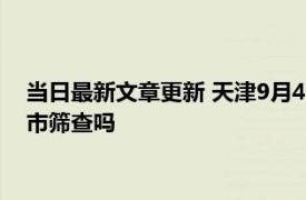 当日最新文章更新 天津9月4号还全市做核酸检测吗 明天天津全市筛查吗