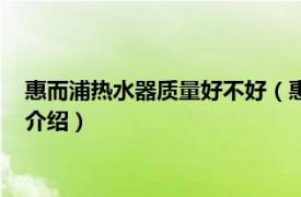 惠而浦热水器质量好不好（惠而浦热水器质量如何相关内容简介介绍）