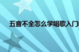 五音不全怎么学唱歌入门教程（五音不全怎么学唱歌）