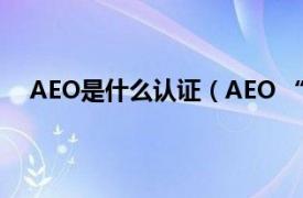 AEO是什么认证（AEO “经认证经营者”的英文缩写）