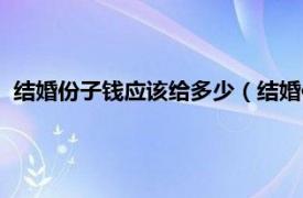 结婚份子钱应该给多少（结婚份子钱给多少相关内容简介介绍）