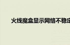 火线魔盒显示网络不稳定请稍候在打开（火线魔盒）