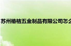 苏州椿桔五金制品有限公司怎么样（苏州椿桔五金制品有限公司）