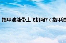 指甲油能带上飞机吗?（指甲油能带上飞机吗相关内容简介介绍）