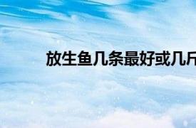 放生鱼几条最好或几斤最好（放生鱼几条最好）