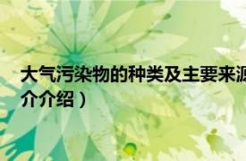 大气污染物的种类及主要来源（大气污染的主要来源相关内容简介介绍）