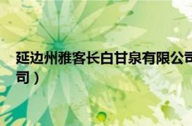 延边州雅客长白甘泉有限公司官网（延边州雅客长白甘泉有限公司）