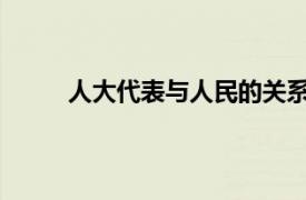 人大代表与人民的关系相关内容简介介绍怎么写