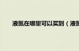 液氮在哪里可以买到（液氮去哪里买相关内容简介介绍）