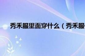 秀禾服里面穿什么（秀禾服什么时候穿相关内容简介介绍）