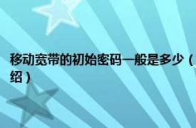 移动宽带的初始密码一般是多少（移动宽带默认密码是多少相关内容简介介绍）