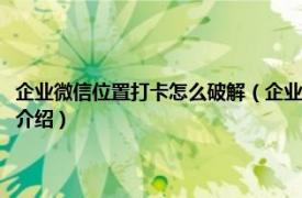 企业微信位置打卡怎么破解（企业微信定位拍照打卡怎么破解相关内容简介介绍）