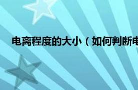 电离程度的大小（如何判断电离程度大小相关内容简介介绍）