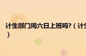 计生部门周六日上班吗?（计生办星期六上班吗相关内容简介介绍）