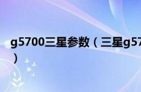 g5700三星参数（三星g5700是什么型号相关内容简介介绍）