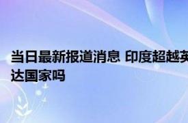 当日最新报道消息 印度超越英国成为第五大经济体 印度会成为发达国家吗