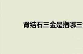 肾结石三金是指哪三金?（三金是指哪三金?）