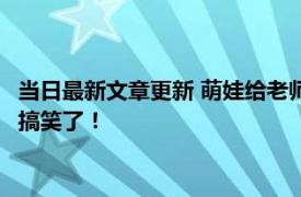 当日最新文章更新 萌娃给老师发语音：不想上学想捡垃圾 看着太搞笑了！