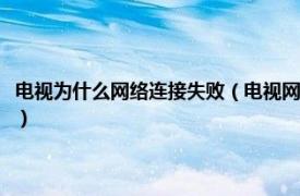 电视为什么网络连接失败（电视网络连接失败原因是什么相关内容简介介绍）