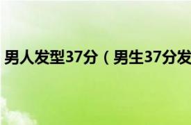 男人发型37分（男生37分发型有哪几种相关内容简介介绍）