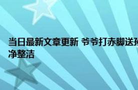 当日最新文章更新 爷爷打赤脚送孙女开学报到 用背篓帮忙背行李网友：干净整洁