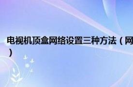 电视机顶盒网络设置三种方法（网络电视机顶盒怎么设置相关内容简介介绍）