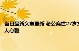 当日最新文章更新 老公离世27岁女子生遗腹子一人扛下所有 悲惨的遭遇令人心酸