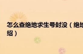 怎么查绝地求生号封没（绝地求生怎么查被封没相关内容简介介绍）