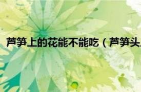 芦笋上的花能不能吃（芦笋头上的花能吃吗相关内容简介介绍）