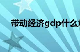 带动经济gdp什么意思（gdp什么意思）