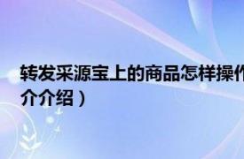 转发采源宝上的商品怎样操作（采源宝怎么使用方法相关内容简介介绍）