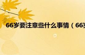 66岁要注意些什么事情（66岁有什么忌讳相关内容简介介绍）